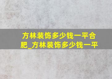 方林装饰多少钱一平合肥_方林装饰多少钱一平