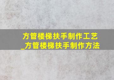 方管楼梯扶手制作工艺_方管楼梯扶手制作方法