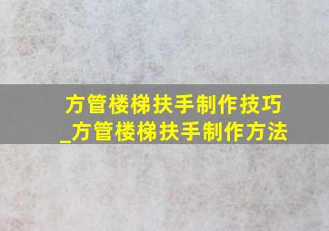 方管楼梯扶手制作技巧_方管楼梯扶手制作方法