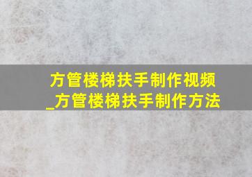 方管楼梯扶手制作视频_方管楼梯扶手制作方法