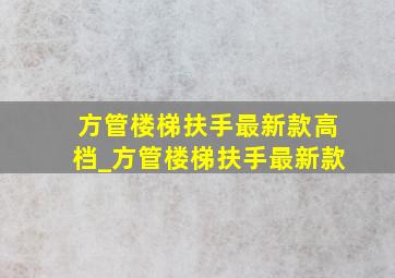 方管楼梯扶手最新款高档_方管楼梯扶手最新款