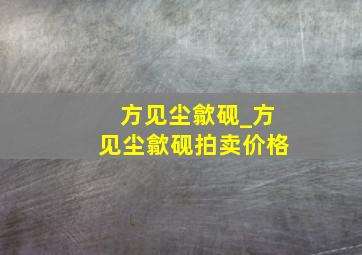 方见尘歙砚_方见尘歙砚拍卖价格