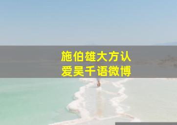 施伯雄大方认爱吴千语微博