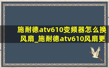 施耐德atv610变频器怎么换风扇_施耐德atv610风扇更换