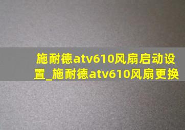 施耐德atv610风扇启动设置_施耐德atv610风扇更换