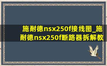 施耐德nsx250f接线图_施耐德nsx250f断路器拆解教程