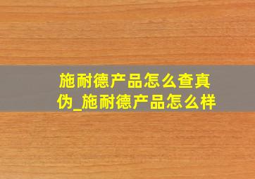 施耐德产品怎么查真伪_施耐德产品怎么样