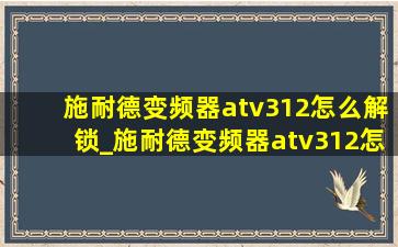 施耐德变频器atv312怎么解锁_施耐德变频器atv312怎么设置频率