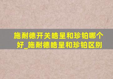 施耐德开关皓呈和珍铂哪个好_施耐德皓呈和珍铂区别