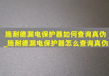 施耐德漏电保护器如何查询真伪_施耐德漏电保护器怎么查询真伪