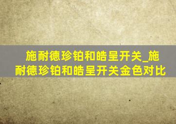 施耐德珍铂和皓呈开关_施耐德珍铂和皓呈开关金色对比