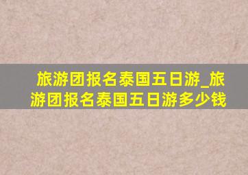 旅游团报名泰国五日游_旅游团报名泰国五日游多少钱