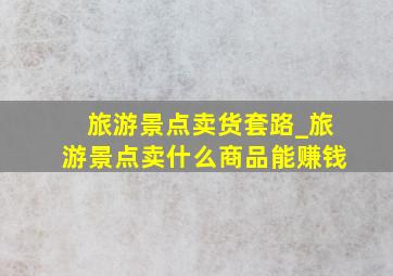 旅游景点卖货套路_旅游景点卖什么商品能赚钱