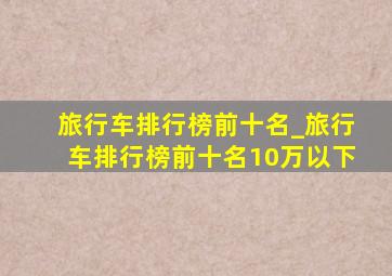 旅行车排行榜前十名_旅行车排行榜前十名10万以下