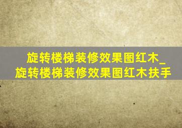 旋转楼梯装修效果图红木_旋转楼梯装修效果图红木扶手