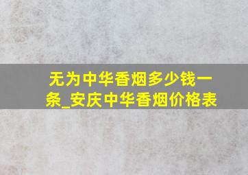 无为中华香烟多少钱一条_安庆中华香烟价格表