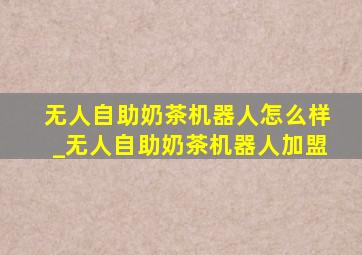 无人自助奶茶机器人怎么样_无人自助奶茶机器人加盟