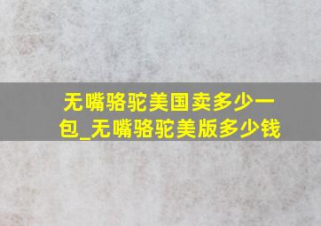 无嘴骆驼美国卖多少一包_无嘴骆驼美版多少钱