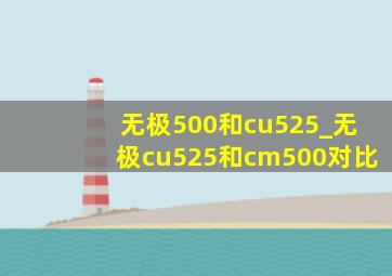 无极500和cu525_无极cu525和cm500对比