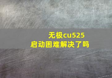 无极cu525启动困难解决了吗