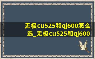 无极cu525和qj600怎么选_无极cu525和qj600哪个好