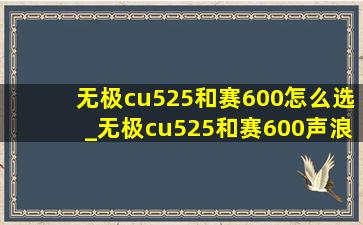 无极cu525和赛600怎么选_无极cu525和赛600声浪