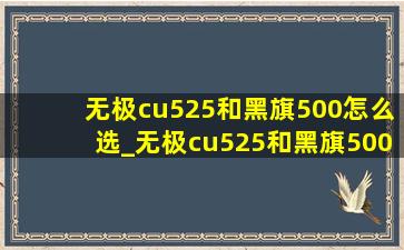 无极cu525和黑旗500怎么选_无极cu525和黑旗500