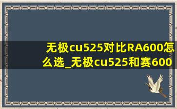 无极cu525对比RA600怎么选_无极cu525和赛600怎么选