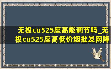 无极cu525座高能调节吗_无极cu525座高(低价烟批发网)降低多少