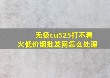 无极cu525打不着火(低价烟批发网)怎么处理