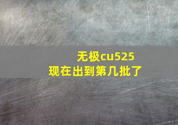 无极cu525现在出到第几批了