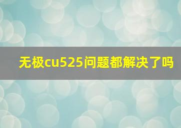 无极cu525问题都解决了吗