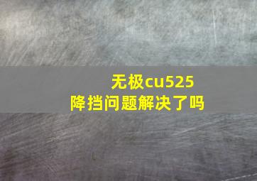 无极cu525降挡问题解决了吗