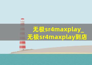 无极sr4maxplay_无极sr4maxplay到店