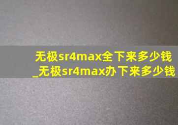 无极sr4max全下来多少钱_无极sr4max办下来多少钱