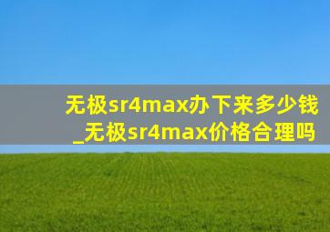 无极sr4max办下来多少钱_无极sr4max价格合理吗