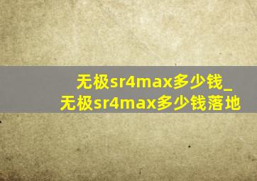 无极sr4max多少钱_无极sr4max多少钱落地