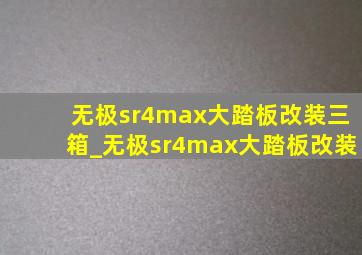 无极sr4max大踏板改装三箱_无极sr4max大踏板改装