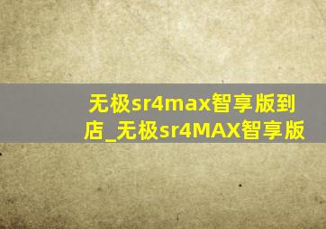 无极sr4max智享版到店_无极sr4MAX智享版