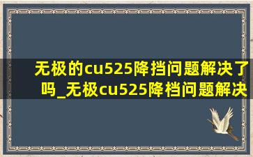 无极的cu525降挡问题解决了吗_无极cu525降档问题解决了吗