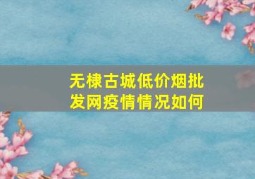 无棣古城(低价烟批发网)疫情情况如何