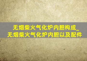 无烟柴火气化炉内胆构成_无烟柴火气化炉内胆以及配件