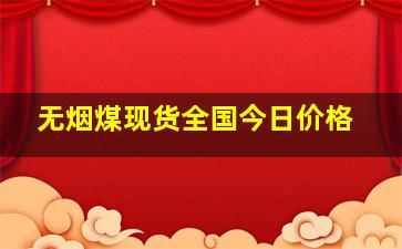 无烟煤现货全国今日价格