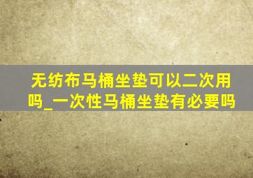 无纺布马桶坐垫可以二次用吗_一次性马桶坐垫有必要吗