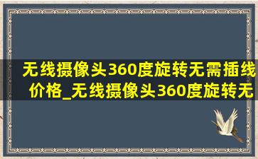 无线摄像头360度旋转无需插线价格_无线摄像头360度旋转无需插线华为