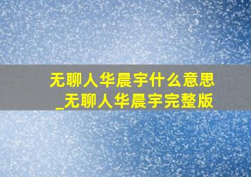 无聊人华晨宇什么意思_无聊人华晨宇完整版