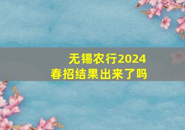 无锡农行2024春招结果出来了吗