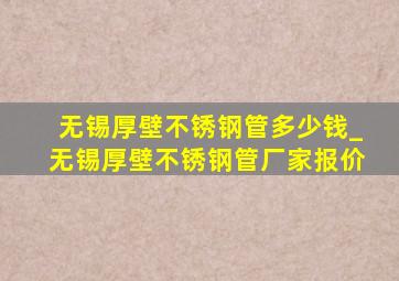 无锡厚壁不锈钢管多少钱_无锡厚壁不锈钢管厂家报价