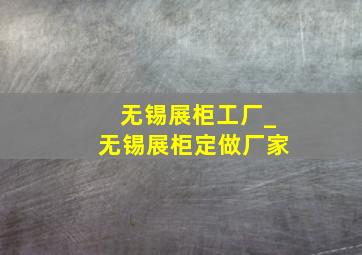 无锡展柜工厂_无锡展柜定做厂家