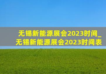 无锡新能源展会2023时间_无锡新能源展会2023时间表